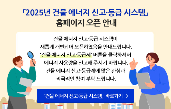 「2025년 건물 에너지 신고·등급 시스템」홈페이지 오픈 안내 - 건물 에너지 신고·등급 시스템이 새롭게 개편되어 오픈하였음을 안내드립니다. '건물 에너지 신고·등급제' 버튼을 클릭하셔서 에너지 사용량을 신고해 주시기 바랍니다. 건물 에너지 신고·등급제에 많은 관심과 적극적인 참여 부탁 드립니다. 「건물 에너지 신고·등급 시스템」 바로가기