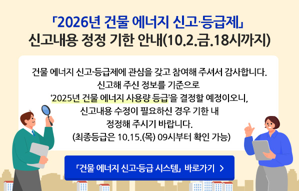「2026년 건물 에너지 신고·등급제」신고내용 정정 기한 안내(10.2.금 18시까지) - 건물 에너지 신고·등급제에 관심을 갖고 참여해주셔서 감사합니다. 신고해주신 정보를 기준으로 '2025년 건물 에너지 사용량 등급'을 결정할 예정이오니, 신고내용 수정이 필요하신 경우 기한 내 정정해주시기 바랍니다.(최종등급은 10.15.(목) 09시부터 확인 가능)「건물 에너지 신고·등급 시스템」 바로가기