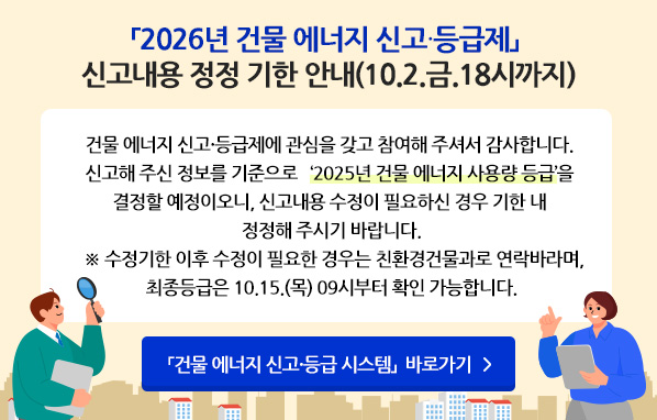 「2026년 건물 에너지 신고·등급제」신고내용 정정 기한 안내(10.2.금 18시까지) - 건물 에너지 신고·등급제에 관심을 갖고 참여해주셔서 감사합니다. 신고해주신 정보를 기준으로 '2025년 건물 에너지 사용량 등급'을 결정할 예정이오니, 신고내용 수정이 필요하신 경우 기한 내 정정해주시기 바랍니다.※ 수정기한 이후 수정이 필요한 경우는 친환경건물과로 연락바라며, 최종등급은 10.15.(목) 09시부터 확인 가능합니다. 「건물 에너지 신고·등급 시스템」 바로가기